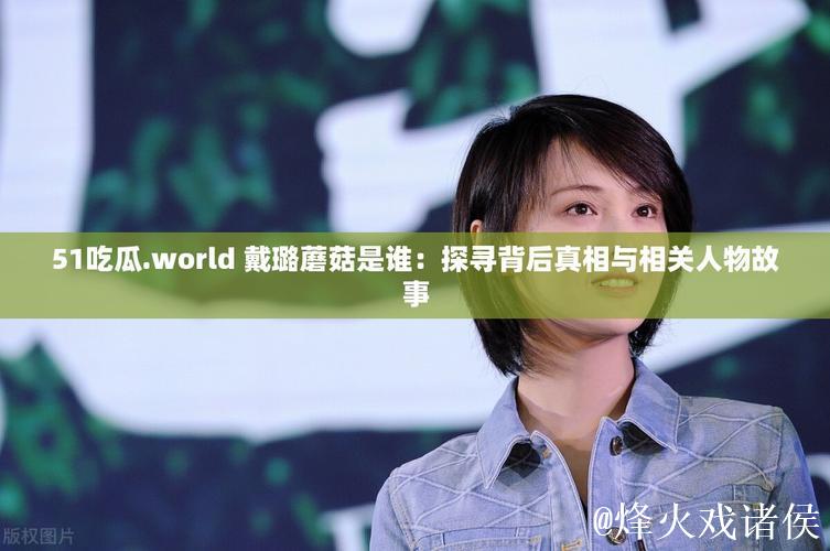 揭秘51吃瓜.world：戴璐与蘑菇事件背后的故事